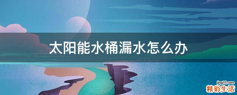 太阳能水桶漏水怎么办