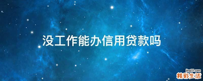 没工作能办信用贷款吗