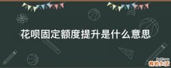 花呗固定额度提升是什么意思