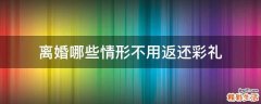 离婚哪些情形不用返还彩礼