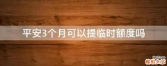 平安3个月可以提临时额度吗