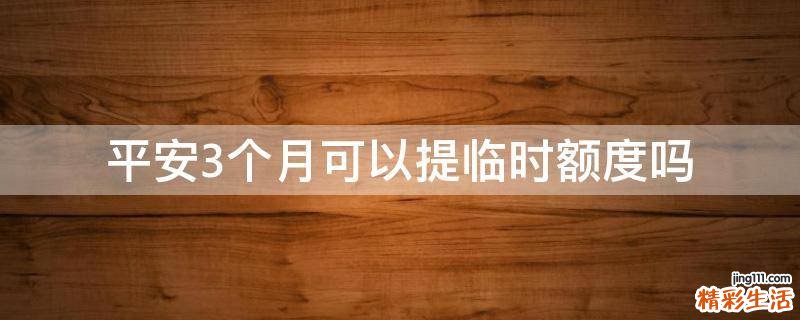 平安3个月可以提临时额度吗