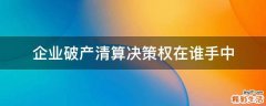 企业破产清算决策权在谁手中