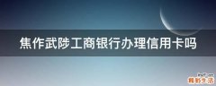 焦作武陟工商银行办理信用卡吗
