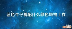蓝色牛仔裤配什么颜色短袖上衣