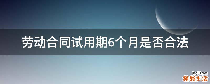 劳动合同试用期6个月是否合法