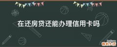在还房贷还能办理信用卡吗