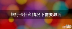 银行卡什么情况下需要激活