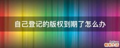 自己登记的版权到期了怎么办