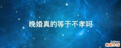 晚婚真的等于不孝吗