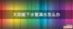 太阳能下水管漏水怎么办