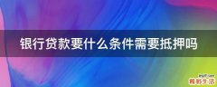 银行贷款要什么条件需要抵押吗
