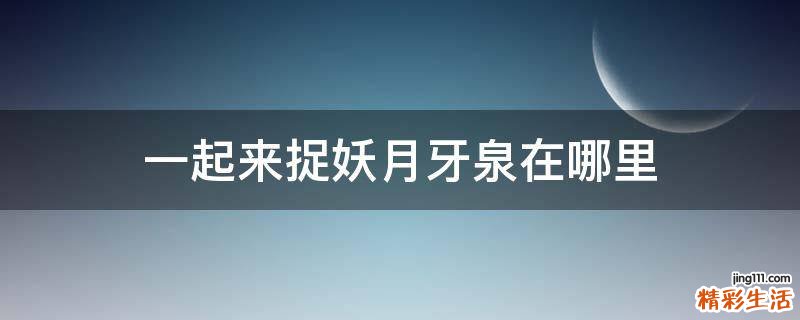 一起来捉妖月牙泉在哪里