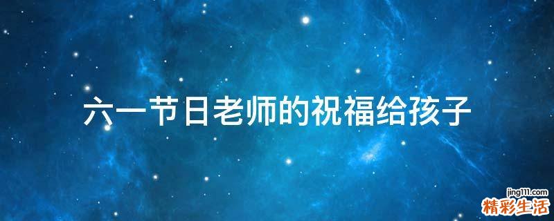六一节日老师的祝福给孩子