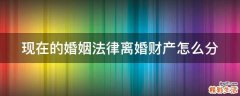 现在的婚姻法律离婚财产怎么分