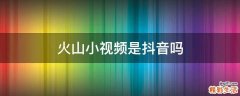 火山小视频是抖音吗