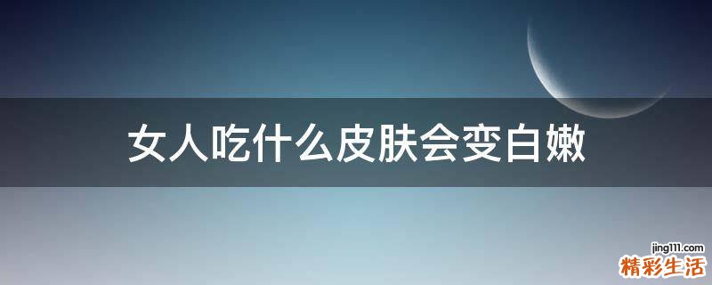 女人吃什么皮肤会变白嫩