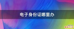 电子身份证哪里办