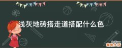 浅灰地砖搭走道搭配什么色