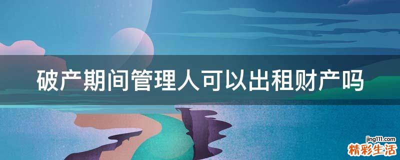 破产期间管理人可以出租财产吗