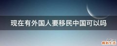 现在有外国人要移民中国可以吗