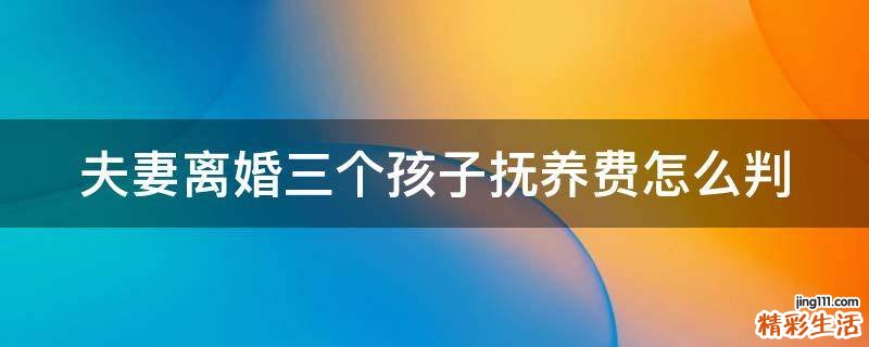 夫妻离婚三个孩子抚养费怎么判