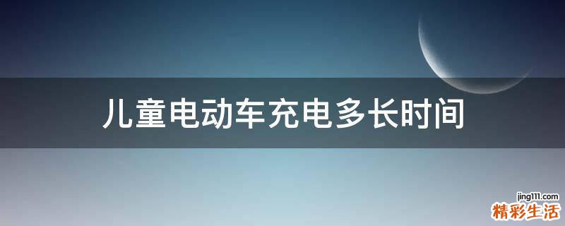 儿童电动车充电多长时间