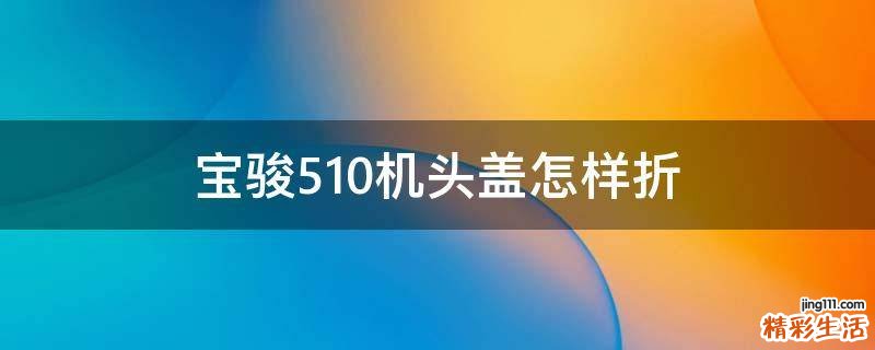 宝骏510机头盖怎样折