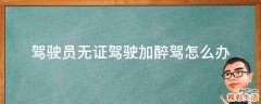 驾驶员无证驾驶加醉驾怎么办