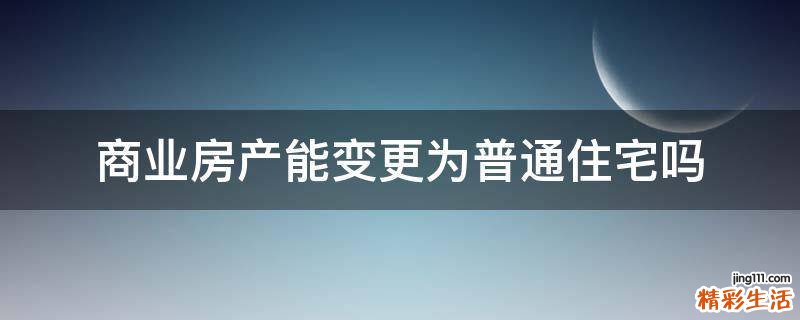 商业房产能变更为普通住宅吗