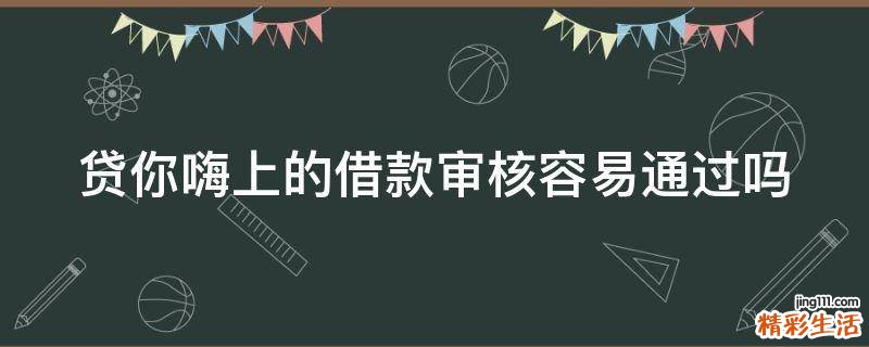 贷你嗨上的借款审核容易通过吗
