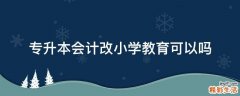 专升本会计改小学教育可以吗