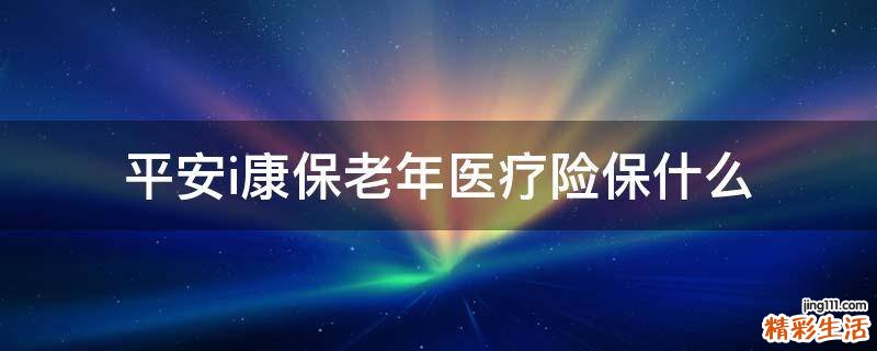 平安i康保老年医疗险保什么