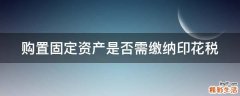 购置固定资产是否需缴纳印花税