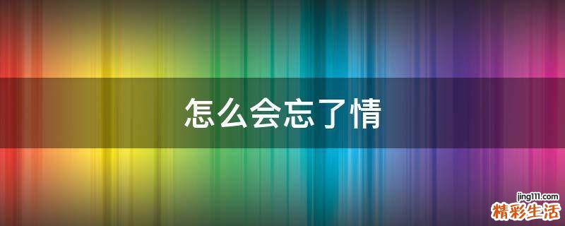 怎么会忘了情