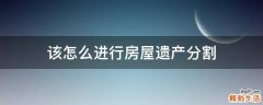 该怎么进行房屋遗产分割