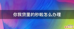 你我贷里的秒啦怎么办理