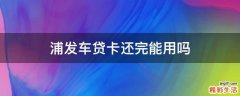 浦发车贷卡还完能用吗
