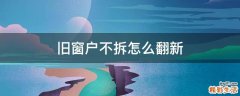 旧窗户不拆怎么翻新