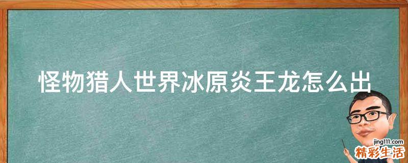 怪物猎人世界冰原炎王龙怎么出