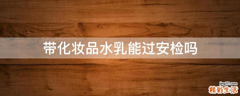 带化妆品水乳能过安检吗