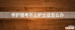 学护理考不上护士证怎么办