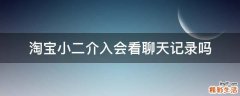 淘宝小二介入会看聊天记录吗