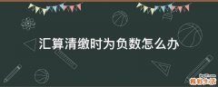 汇算清缴时为负数怎么办