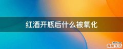红酒开瓶后什么被氧化