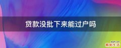 贷款没批下来能过户吗