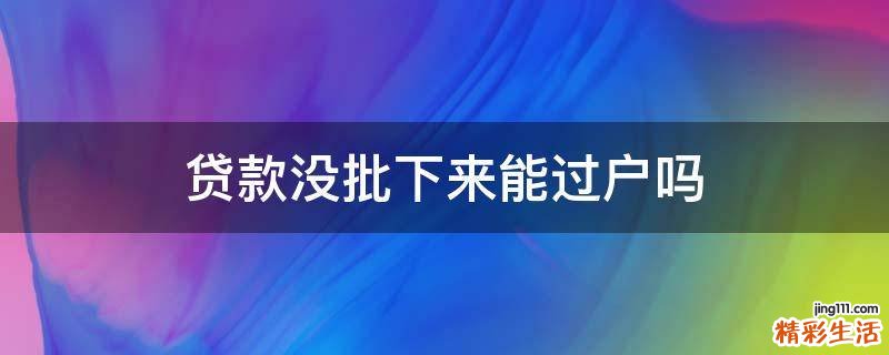 贷款没批下来能过户吗