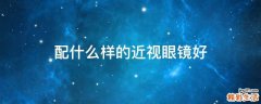 配什么样的近视眼镜好