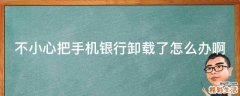 不小心把手机银行卸载了怎么办啊