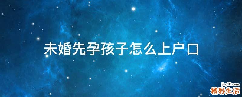 未婚先孕孩子怎么上户口